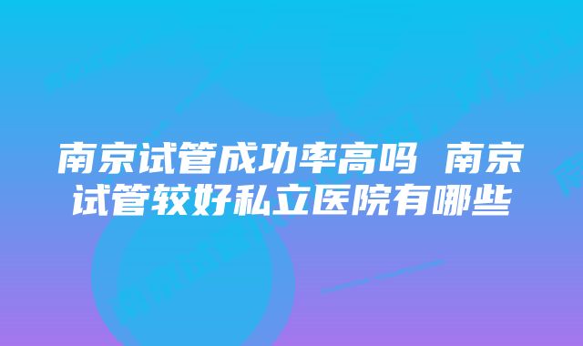 南京试管成功率高吗 南京试管较好私立医院有哪些