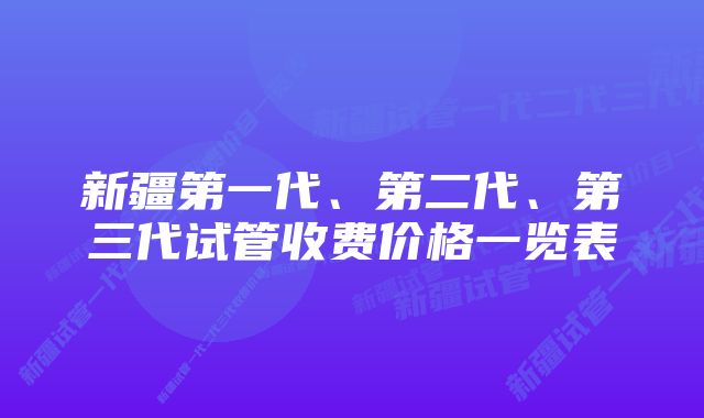 新疆第一代、第二代、第三代试管收费价格一览表