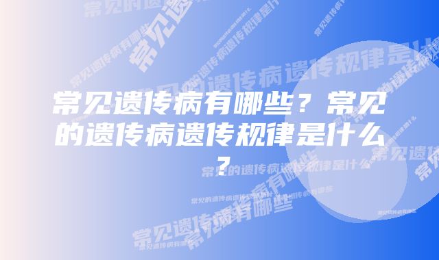 常见遗传病有哪些？常见的遗传病遗传规律是什么？