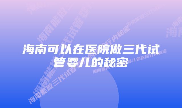 海南可以在医院做三代试管婴儿的秘密