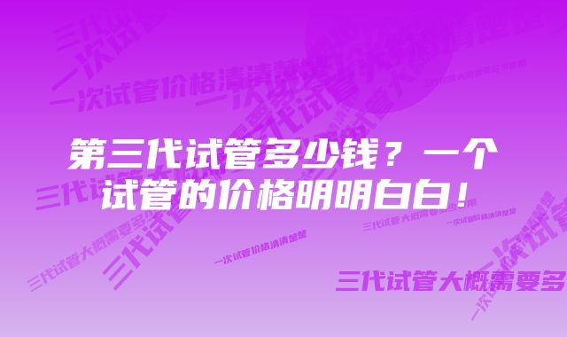 第三代试管多少钱？一个试管的价格明明白白！