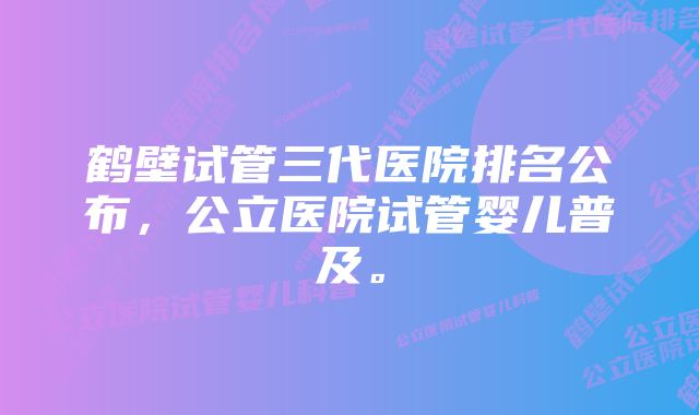 鹤壁试管三代医院排名公布，公立医院试管婴儿普及。