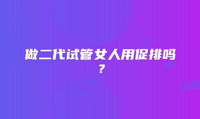 做二代试管女人用促排吗？