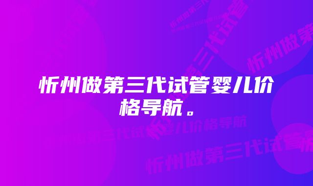 忻州做第三代试管婴儿价格导航。