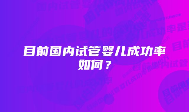 目前国内试管婴儿成功率如何？