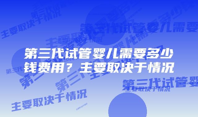 第三代试管婴儿需要多少钱费用？主要取决于情况