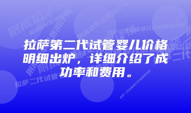 拉萨第二代试管婴儿价格明细出炉，详细介绍了成功率和费用。