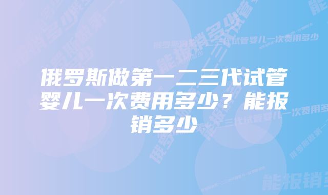 俄罗斯做第一二三代试管婴儿一次费用多少？能报销多少