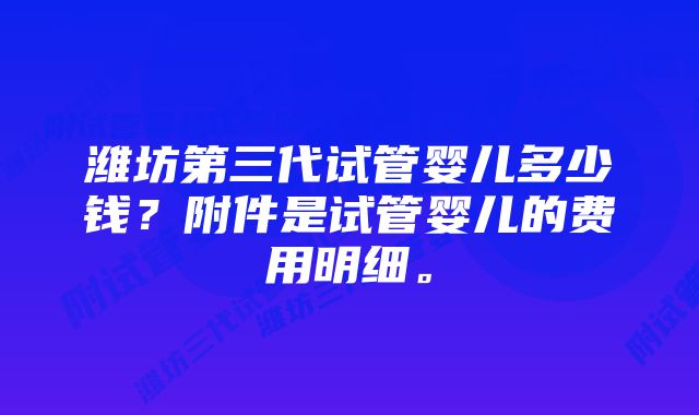 潍坊第三代试管婴儿多少钱？附件是试管婴儿的费用明细。