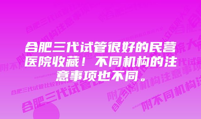 合肥三代试管很好的民营医院收藏！不同机构的注意事项也不同。