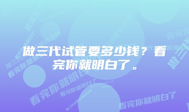 做三代试管要多少钱？看完你就明白了。