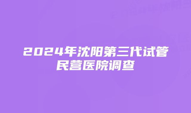 2024年沈阳第三代试管民营医院调查