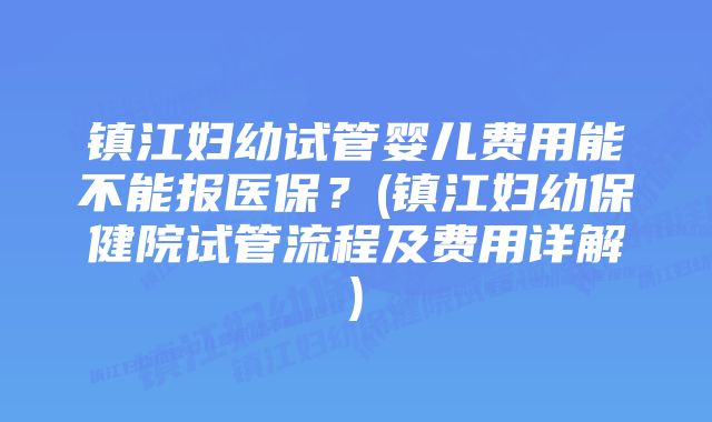 镇江妇幼试管婴儿费用能不能报医保？(镇江妇幼保健院试管流程及费用详解)