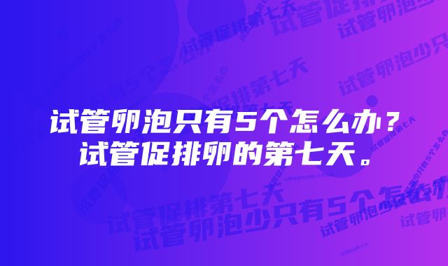 试管卵泡只有5个怎么办？试管促排卵的第七天。