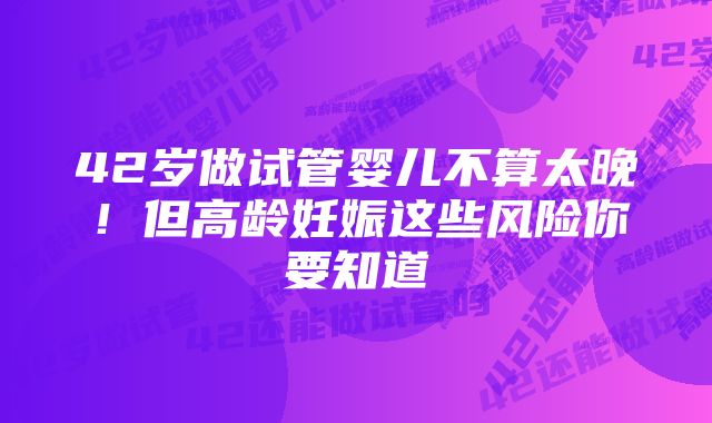 42岁做试管婴儿不算太晚！但高龄妊娠这些风险你要知道