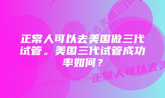 正常人可以去美国做三代试管。美国三代试管成功率如何？