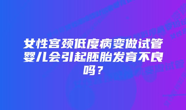 女性宫颈低度病变做试管婴儿会引起胚胎发育不良吗？