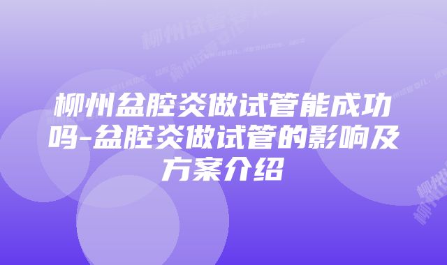 柳州盆腔炎做试管能成功吗-盆腔炎做试管的影响及方案介绍