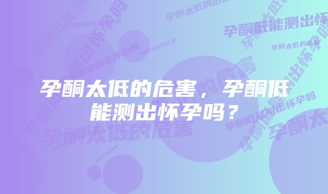 孕酮太低的危害，孕酮低能测出怀孕吗？