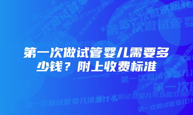 第一次做试管婴儿需要多少钱？附上收费标准