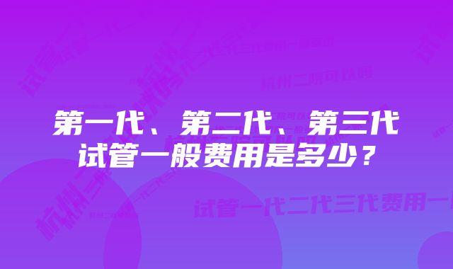 第一代、第二代、第三代试管一般费用是多少？