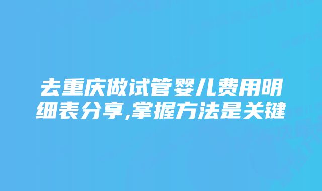 去重庆做试管婴儿费用明细表分享,掌握方法是关键