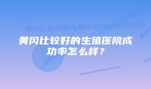 黄冈比较好的生殖医院成功率怎么样？