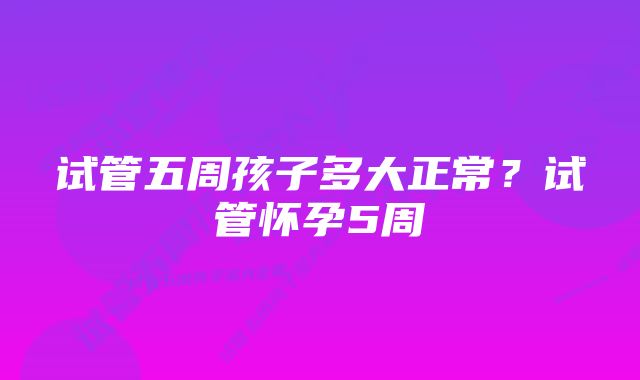 试管五周孩子多大正常？试管怀孕5周