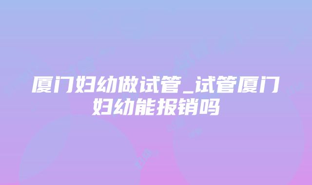 厦门妇幼做试管_试管厦门妇幼能报销吗