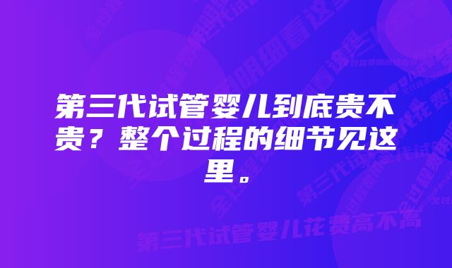 第三代试管婴儿到底贵不贵？整个过程的细节见这里。