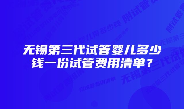 无锡第三代试管婴儿多少钱一份试管费用清单？