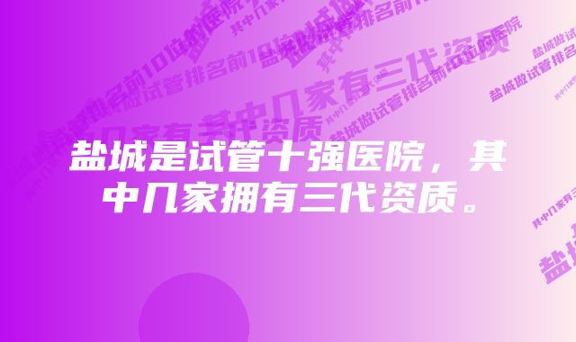 盐城是试管十强医院，其中几家拥有三代资质。