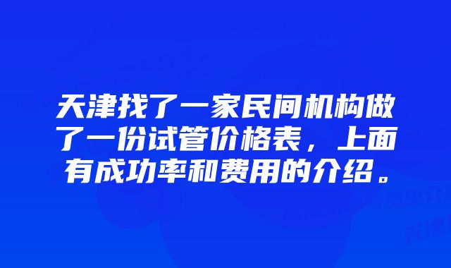 天津找了一家民间机构做了一份试管价格表，上面有成功率和费用的介绍。