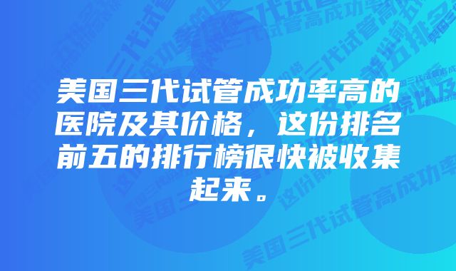 美国三代试管成功率高的医院及其价格，这份排名前五的排行榜很快被收集起来。