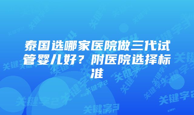 泰国选哪家医院做三代试管婴儿好？附医院选择标准