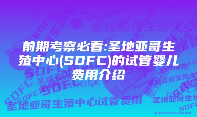 前期考察必看:圣地亚哥生殖中心(SDFC)的试管婴儿费用介绍