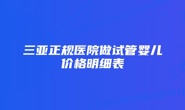 三亚正规医院做试管婴儿价格明细表