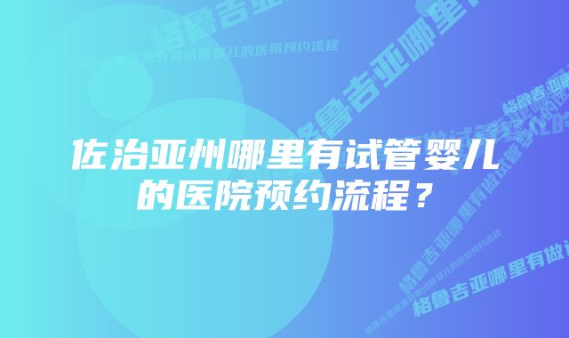 佐治亚州哪里有试管婴儿的医院预约流程？