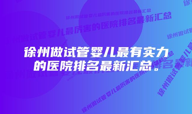 徐州做试管婴儿最有实力的医院排名最新汇总。