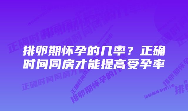 排卵期怀孕的几率？正确时间同房才能提高受孕率