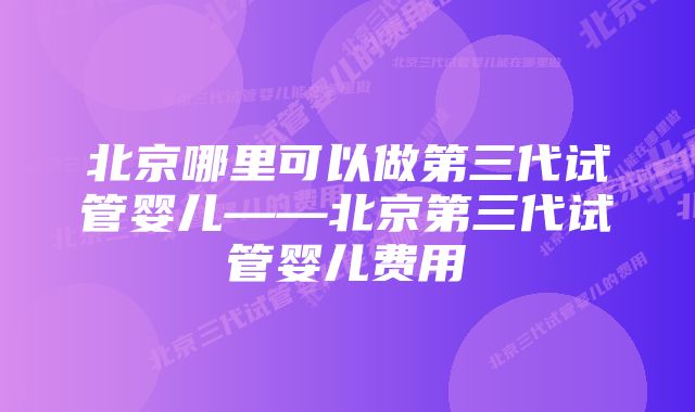 北京哪里可以做第三代试管婴儿——北京第三代试管婴儿费用