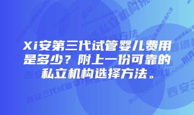 Xi安第三代试管婴儿费用是多少？附上一份可靠的私立机构选择方法。