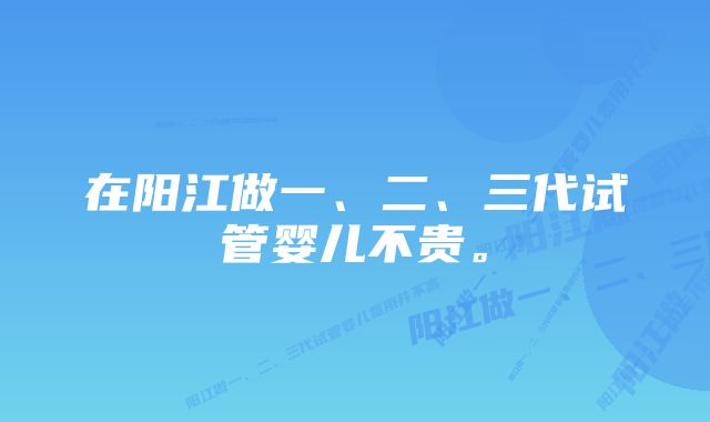 在阳江做一、二、三代试管婴儿不贵。