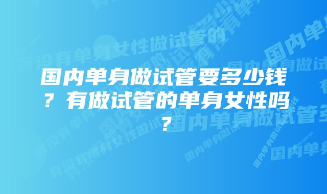 国内单身做试管要多少钱？有做试管的单身女性吗？