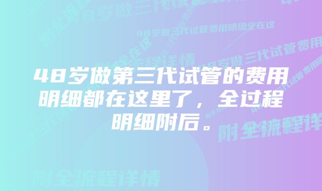 48岁做第三代试管的费用明细都在这里了，全过程明细附后。