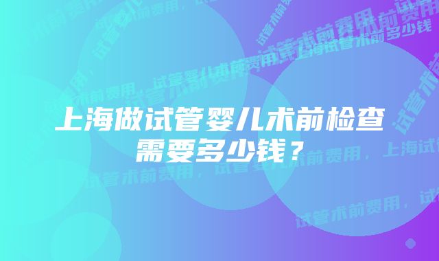 上海做试管婴儿术前检查需要多少钱？