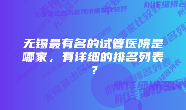 无锡最有名的试管医院是哪家，有详细的排名列表？