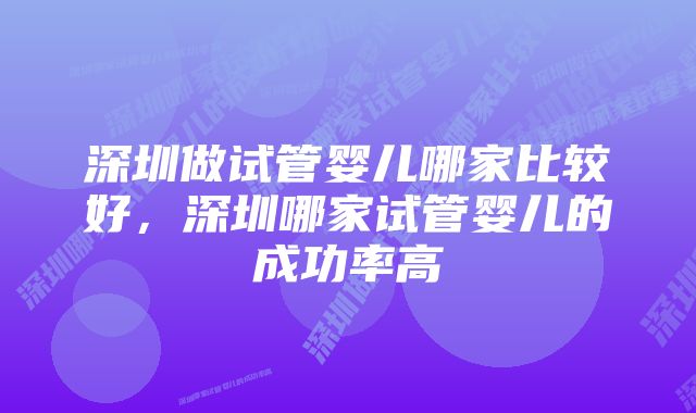 深圳做试管婴儿哪家比较好，深圳哪家试管婴儿的成功率高