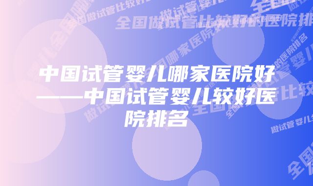 中国试管婴儿哪家医院好——中国试管婴儿较好医院排名