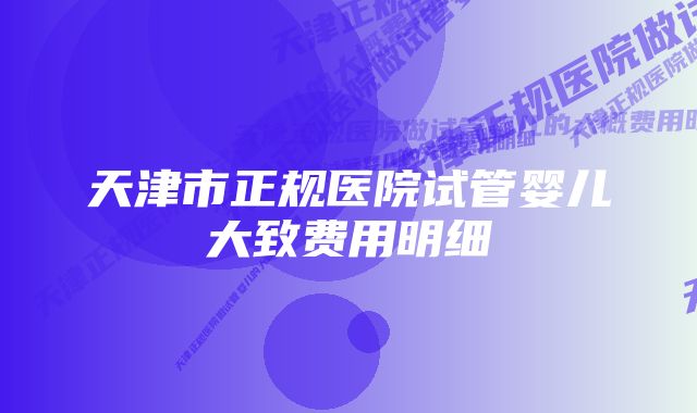 天津市正规医院试管婴儿大致费用明细